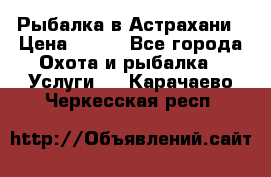 Рыбалка в Астрахани › Цена ­ 500 - Все города Охота и рыбалка » Услуги   . Карачаево-Черкесская респ.